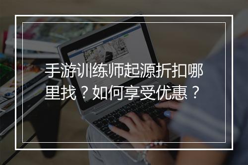 手游训练师起源折扣哪里找?如何享受优惠?