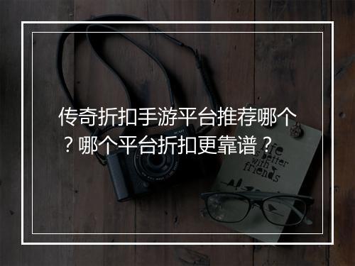 传奇折扣手游平台推荐哪个?哪个平台折扣更靠谱?