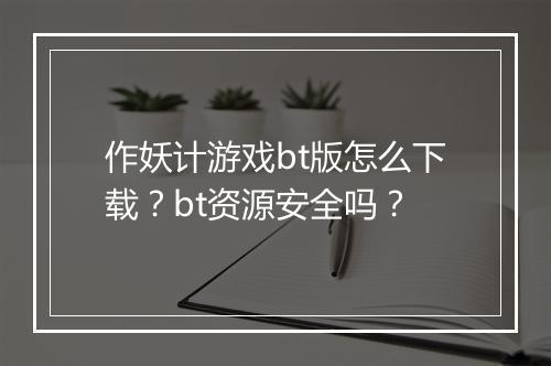 作妖计游戏bt版怎么下载?bt资源安全吗?