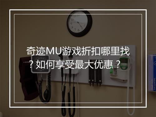 奇迹MU游戏折扣哪里找?如何享受最大优惠?