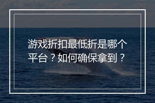 游戏折扣最低折是哪个平台?如何确保拿到?