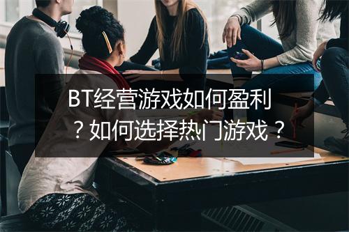 BT经营游戏如何盈利？如何选择热门游戏？