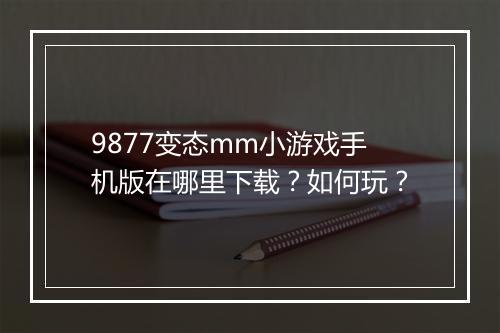 9877变态mm小游戏手机版在哪里下载?如何玩?