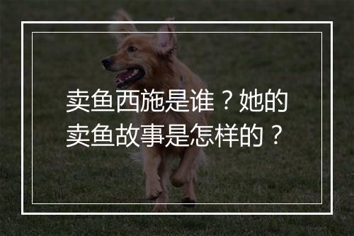 卖鱼西施是谁？她的卖鱼故事是怎样的？