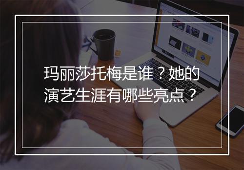 玛丽莎托梅是谁？她的演艺生涯有哪些亮点？