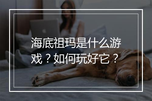海底祖玛是什么游戏？如何玩好它？