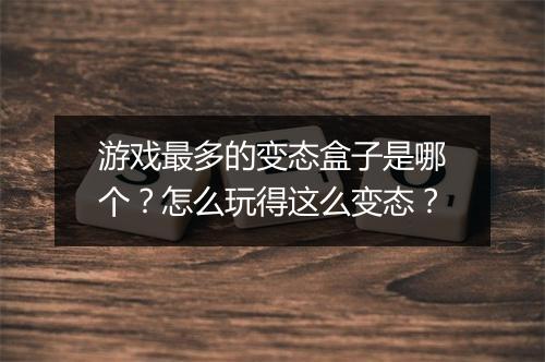 游戏最多的变态盒子是哪个?怎么玩得这么变态?