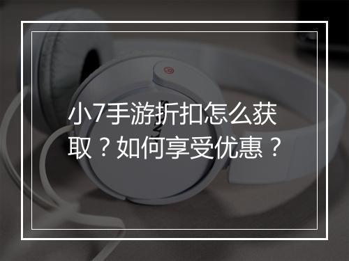 小7手游折扣怎么获取？如何享受优惠？