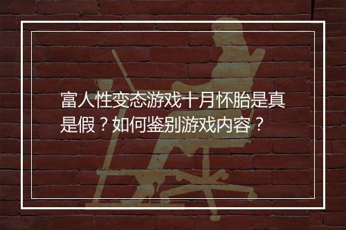 富人性变态游戏十月怀胎是真是假?如何鉴别游戏内容?