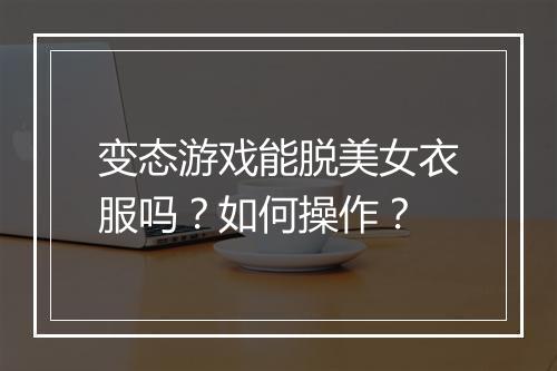 变态游戏能脱美女衣服吗?如何操作?