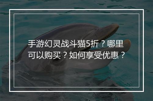手游幻灵战斗猫5折？哪里可以购买？如何享受优惠？