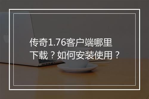 传奇1.76客户端哪里下载？如何安装使用？