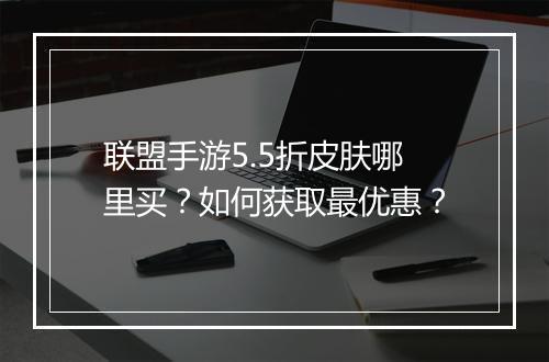 联盟手游5.5折皮肤哪里买?如何获取最优惠?