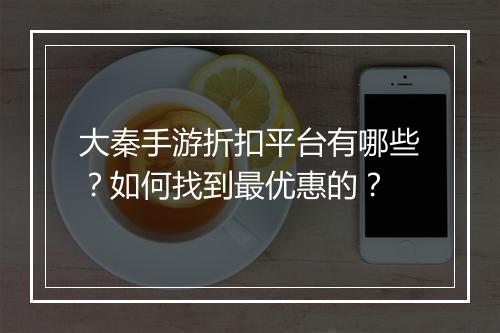 大秦手游折扣平台有哪些?如何找到最优惠的?