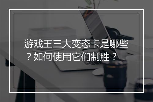 游戏王三大变态卡是哪些?如何使用它们制胜?