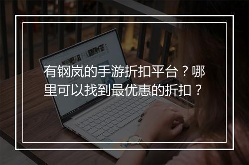 有钢岚的手游折扣平台？哪里可以找到最优惠的折扣？