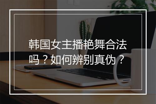 韩国女主播艳舞合法吗？如何辨别真伪？