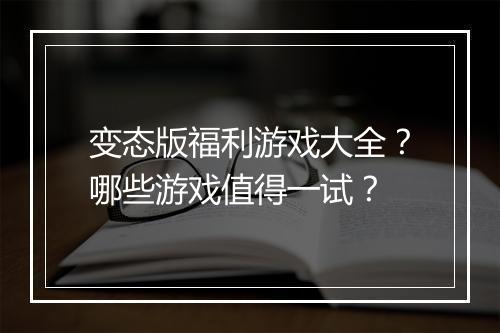 变态版福利游戏大全?哪些游戏值得一试?