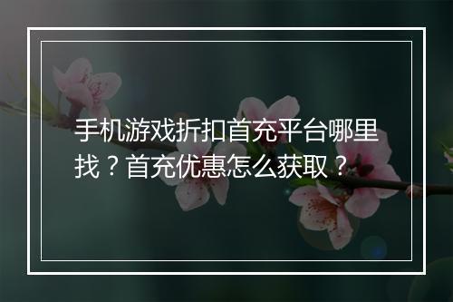 手机游戏折扣首充平台哪里找?首充优惠怎么获取?