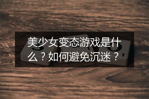 美少女变态游戏是什么？如何避免沉迷？