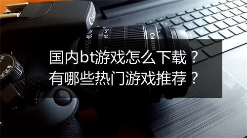 国内bt游戏怎么下载?有哪些热门游戏推荐?