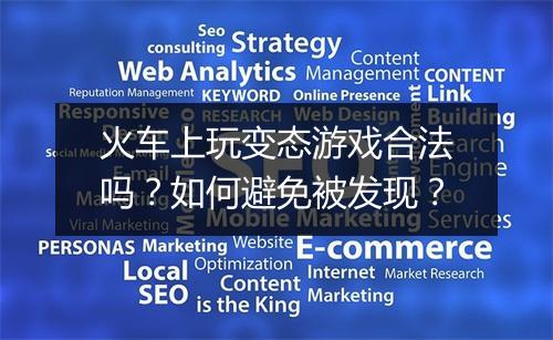 火车上玩变态游戏合法吗？如何避免被发现？