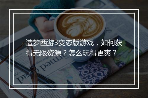 造梦西游3变态版游戏,如何获得无限资源?怎么玩得更爽?