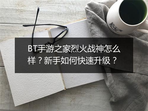 BT手游之家烈火战神怎么样？新手如何快速升级？