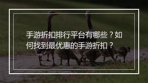 手游折扣排行平台有哪些？如何找到最优惠的手游折扣？