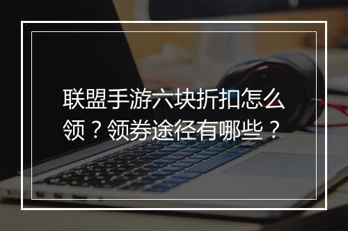 联盟手游六块折扣怎么领？领券途径有哪些？