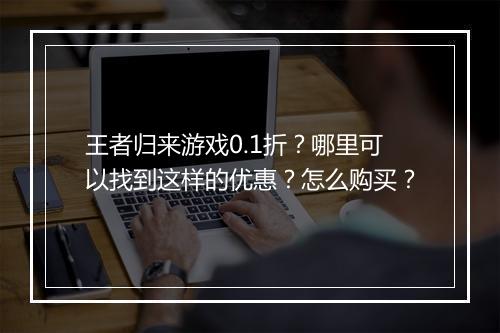 王者归来游戏0.1折？哪里可以找到这样的优惠？怎么购买？