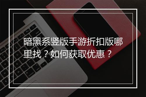 暗黑系竖版手游折扣版哪里找?如何获取优惠?