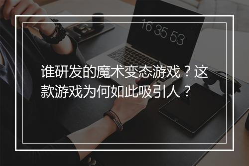 谁研发的魔术变态游戏?这款游戏为何如此吸引人?