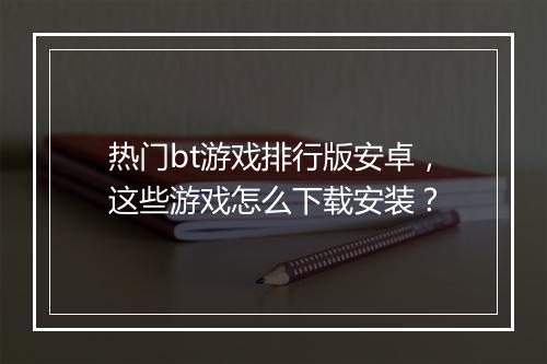 热门bt游戏排行版安卓，这些游戏怎么下载安装？