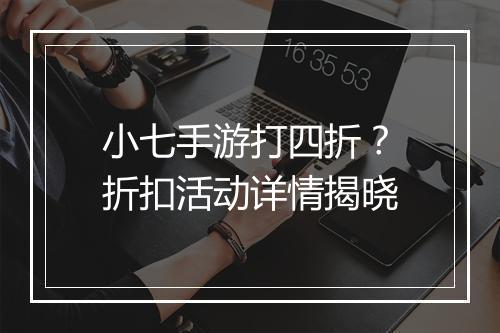 小七手游打四折？折扣活动详情揭晓