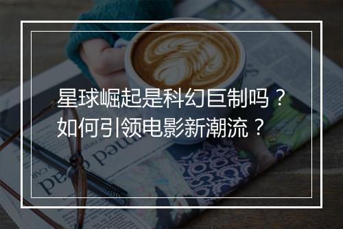 星球崛起是科幻巨制吗？如何引领电影新潮流？