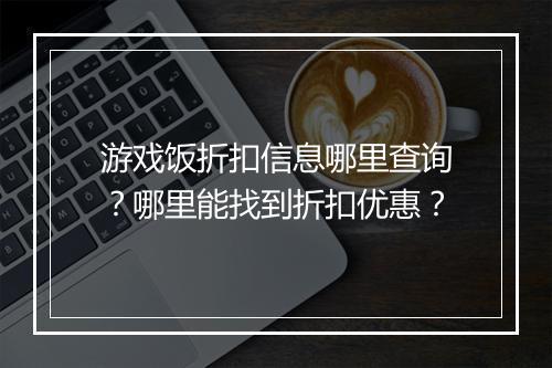 游戏饭折扣信息哪里查询？哪里能找到折扣优惠？
