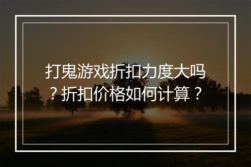 打鬼游戏折扣力度大吗？折扣价格如何计算？