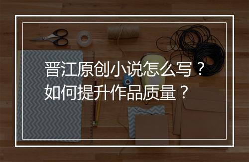 晋江原创小说怎么写？如何提升作品质量？