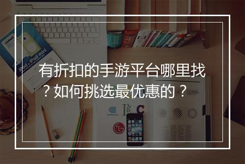 有折扣的手游平台哪里找？如何挑选最优惠的？
