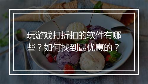 玩游戏打折扣的软件有哪些？如何找到最优惠的？