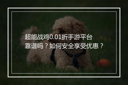 超能战鸡0.01折手游平台靠谱吗？如何安全享受优惠？