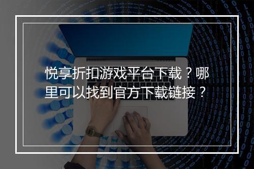 悦享折扣游戏平台下载?哪里可以找到官方下载链接?