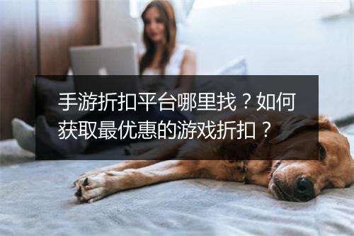 手游折扣平台哪里找?如何获取最优惠的游戏折扣?