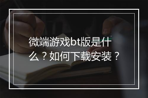 微端游戏bt版是什么？如何下载安装？