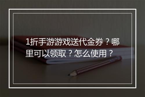 1折手游游戏送代金券?哪里可以领取?怎么使用?