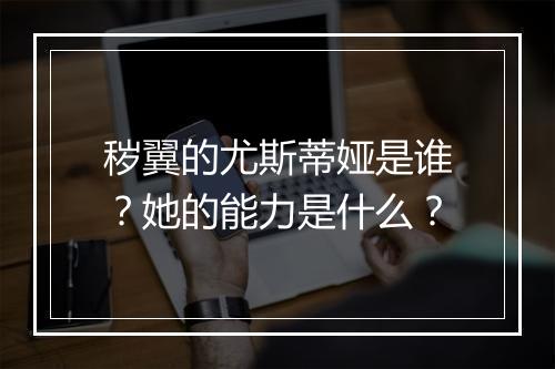 秽翼的尤斯蒂娅是谁？她的能力是什么？