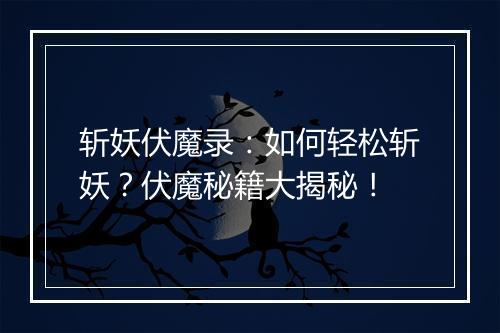 斩妖伏魔录：如何轻松斩妖？伏魔秘籍大揭秘！