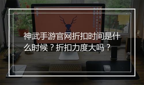 神武手游官网折扣时间是什么时候？折扣力度大吗？