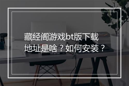 藏经阁游戏bt版下载地址是啥?如何安装?